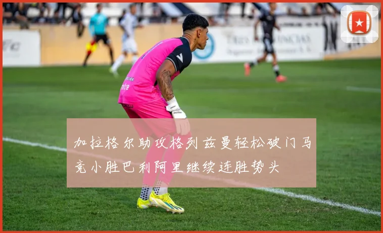加拉格尔助攻格列兹曼轻松破门马竞小胜巴利阿里继续连胜势头